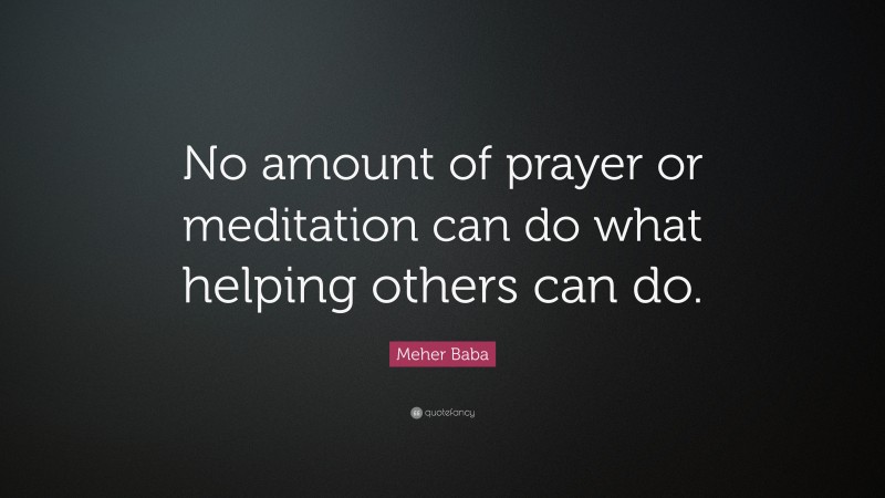 Meher Baba Quote: “No amount of prayer or meditation can do what helping others can do.”