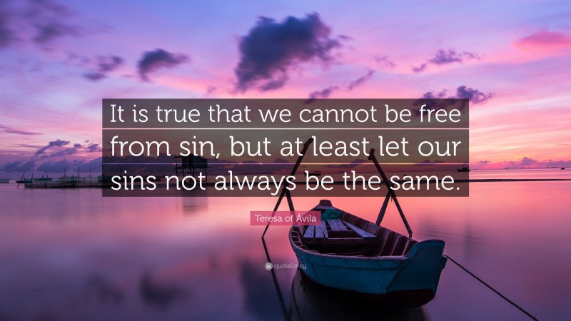 Teresa of Ávila Quote: “It is true that we cannot be free from sin, but at least let our sins not always be the same.”