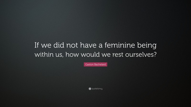 Gaston Bachelard Quote: “If we did not have a feminine being within us, how would we rest ourselves?”