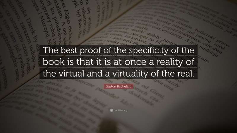 Gaston Bachelard Quote: “The best proof of the specificity of the book is that it is at once a reality of the virtual and a virtuality of the real.”