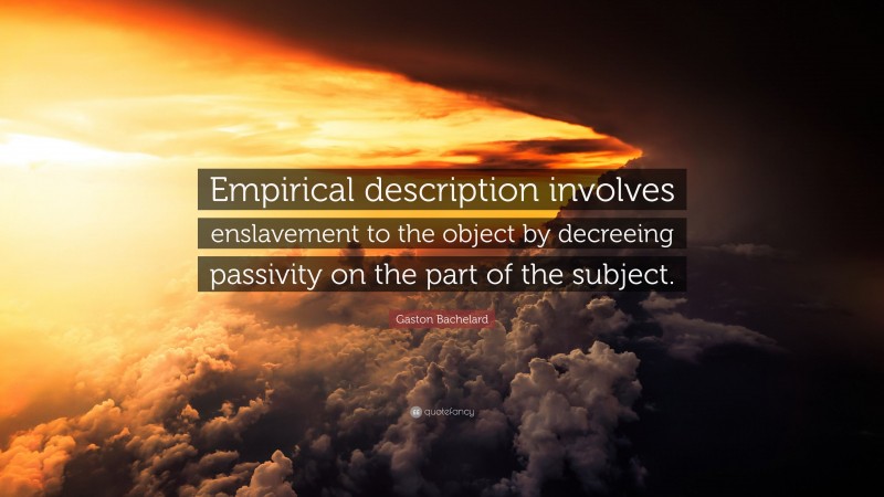 Gaston Bachelard Quote: “Empirical description involves enslavement to the object by decreeing passivity on the part of the subject.”