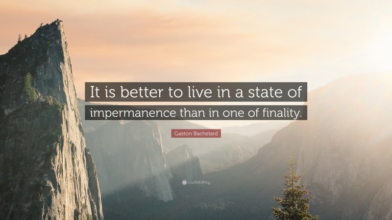 Gaston Bachelard Quote: “It is better to live in a state of impermanence than in one of finality.”