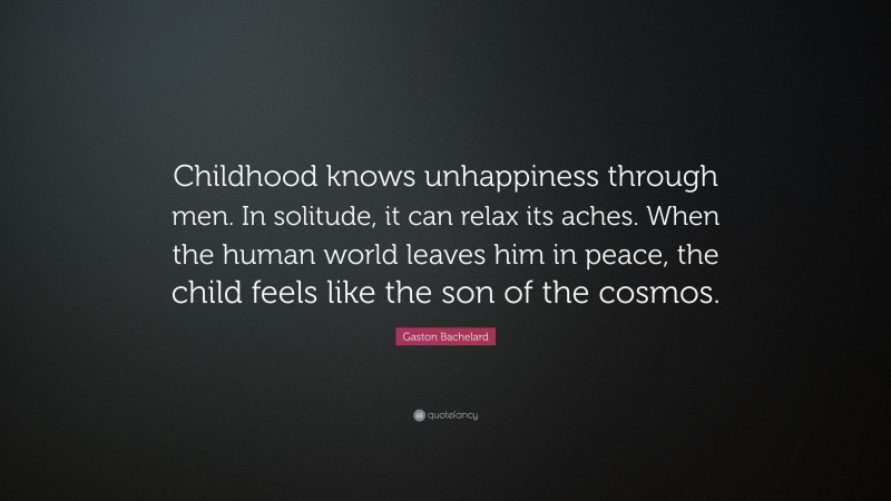 Gaston Bachelard Quote: “Childhood knows unhappiness through men. In solitude, it can relax its aches. When the human world leaves him in peace, the child feels like the son of the cosmos.”