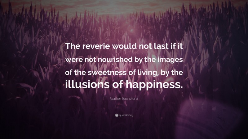 Gaston Bachelard Quote: “The reverie would not last if it were not nourished by the images of the sweetness of living, by the illusions of happiness.”