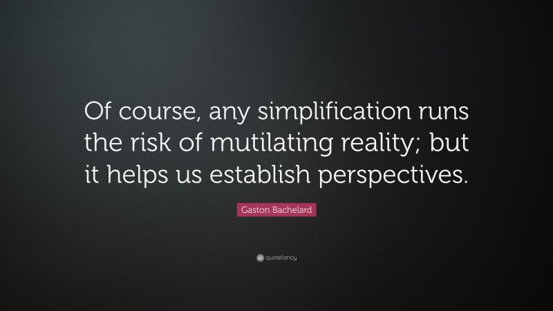 Gaston Bachelard Quote: “Of course, any simplification runs the risk of mutilating reality; but it helps us establish perspectives.”