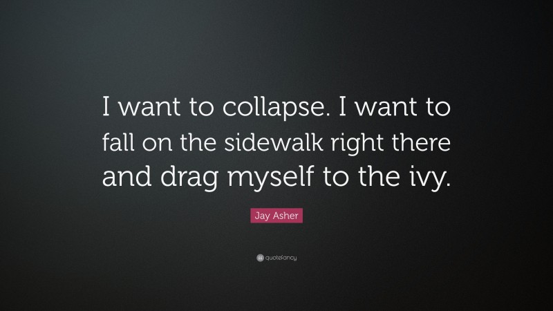Jay Asher Quote: “I want to collapse. I want to fall on the sidewalk right there and drag myself to the ivy.”