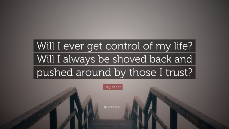 Jay Asher Quote: “Will I ever get control of my life? Will I always be shoved back and pushed around by those I trust?”