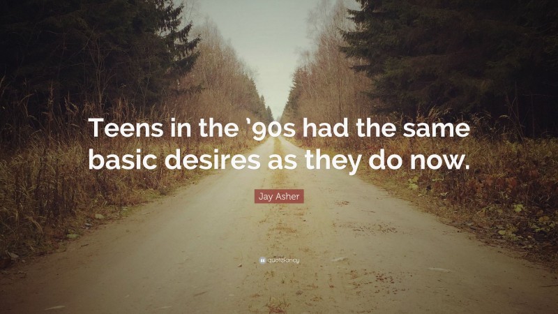 Jay Asher Quote: “Teens in the ’90s had the same basic desires as they do now.”