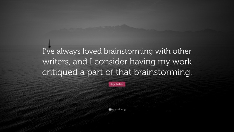 Jay Asher Quote: “I’ve always loved brainstorming with other writers, and I consider having my work critiqued a part of that brainstorming.”