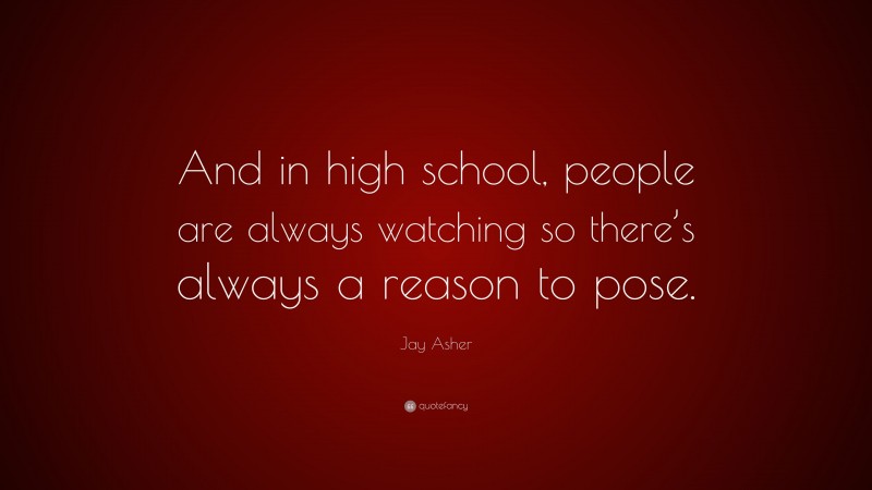Jay Asher Quote: “And in high school, people are always watching so there’s always a reason to pose.”