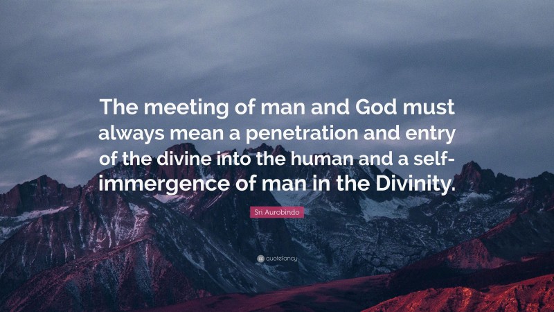 Sri Aurobindo Quote: “The meeting of man and God must always mean a penetration and entry of the divine into the human and a self-immergence of man in the Divinity.”