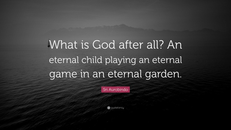 Sri Aurobindo Quote: “What is God after all? An eternal child playing an eternal game in an eternal garden.”