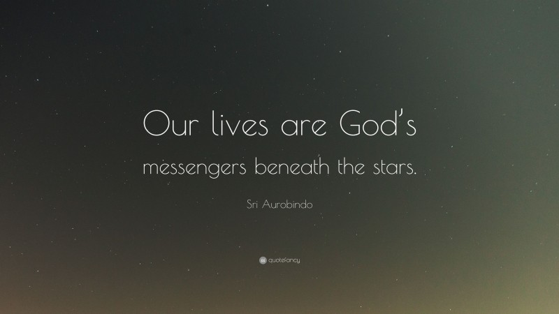 Sri Aurobindo Quote: “Our lives are God’s messengers beneath the stars.”