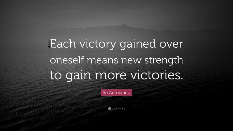 Sri Aurobindo Quote: “Each victory gained over oneself means new strength to gain more victories.”