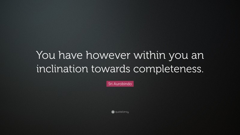 Sri Aurobindo Quote: “You have however within you an inclination towards completeness.”