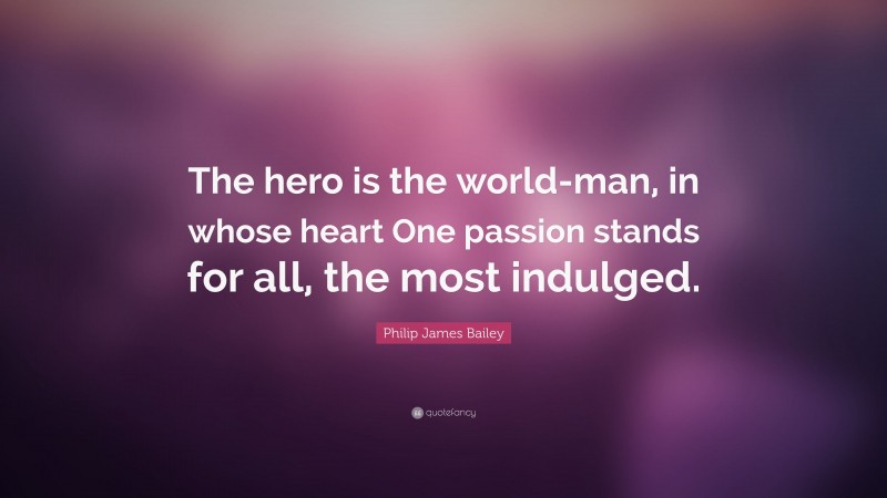 Philip James Bailey Quote: “The hero is the world-man, in whose heart One passion stands for all, the most indulged.”