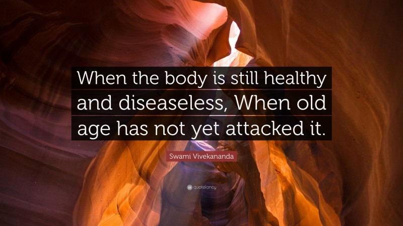 Swami Vivekananda Quote: “When the body is still healthy and diseaseless, When old age has not yet attacked it.”