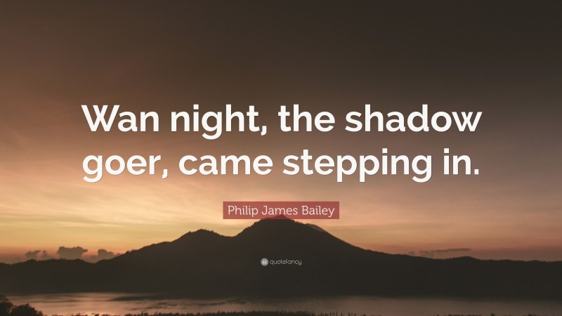 Philip James Bailey Quote: “Wan night, the shadow goer, came stepping in.”