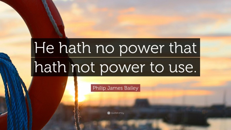 Philip James Bailey Quote: “He hath no power that hath not power to use.”