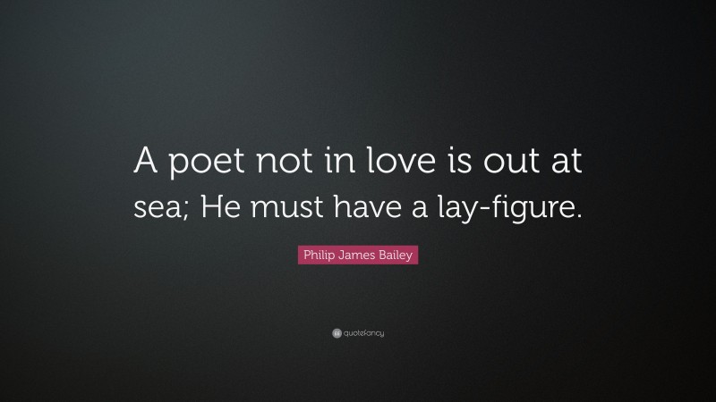 Philip James Bailey Quote: “A poet not in love is out at sea; He must have a lay-figure.”
