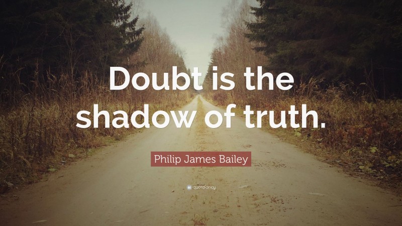 Philip James Bailey Quote: “Doubt is the shadow of truth.”