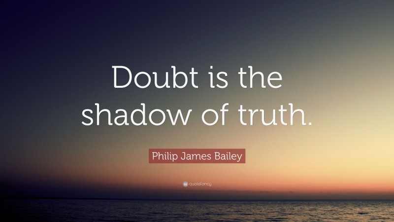 Philip James Bailey Quote: “Doubt is the shadow of truth.”