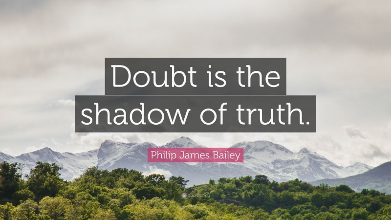 Philip James Bailey Quote: “Doubt is the shadow of truth.”