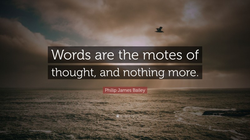 Philip James Bailey Quote: “Words are the motes of thought, and nothing more.”