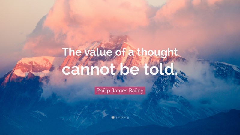 Philip James Bailey Quote: “The value of a thought cannot be told.”