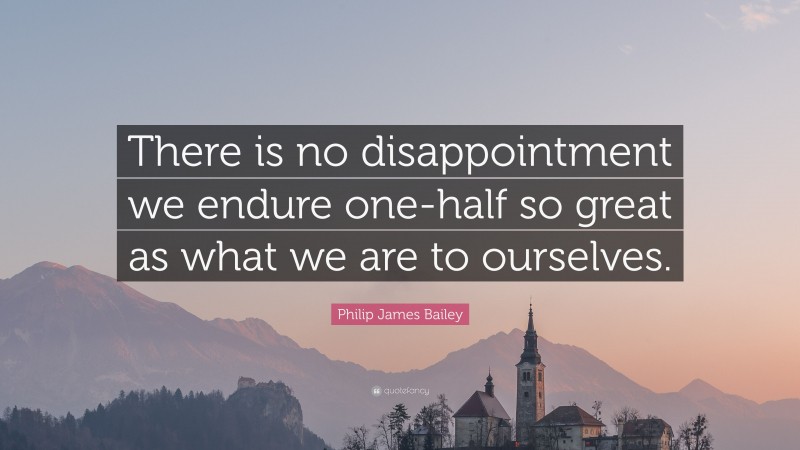 Philip James Bailey Quote: “There is no disappointment we endure one-half so great as what we are to ourselves.”