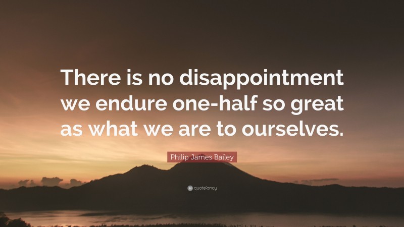 Philip James Bailey Quote: “There is no disappointment we endure one-half so great as what we are to ourselves.”