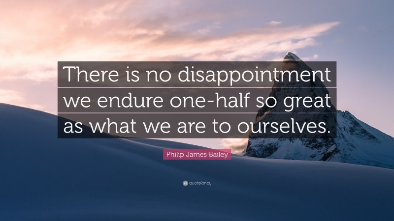 Philip James Bailey Quote: “There is no disappointment we endure one-half so great as what we are to ourselves.”