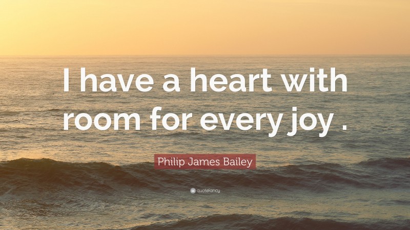Philip James Bailey Quote: “I have a heart with room for every joy .”