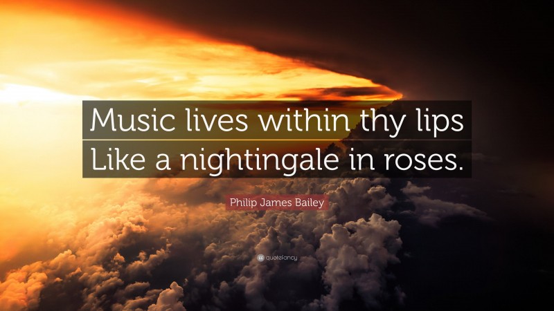 Philip James Bailey Quote: “Music lives within thy lips Like a nightingale in roses.”