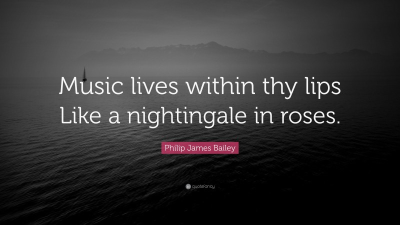 Philip James Bailey Quote: “Music lives within thy lips Like a nightingale in roses.”