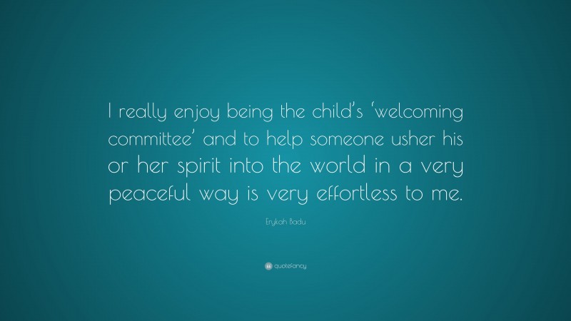 Erykah Badu Quote: “I really enjoy being the child’s ‘welcoming committee’ and to help someone usher his or her spirit into the world in a very peaceful way is very effortless to me.”