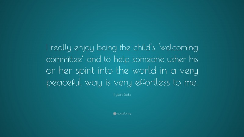 Erykah Badu Quote: “I really enjoy being the child’s ‘welcoming committee’ and to help someone usher his or her spirit into the world in a very peaceful way is very effortless to me.”