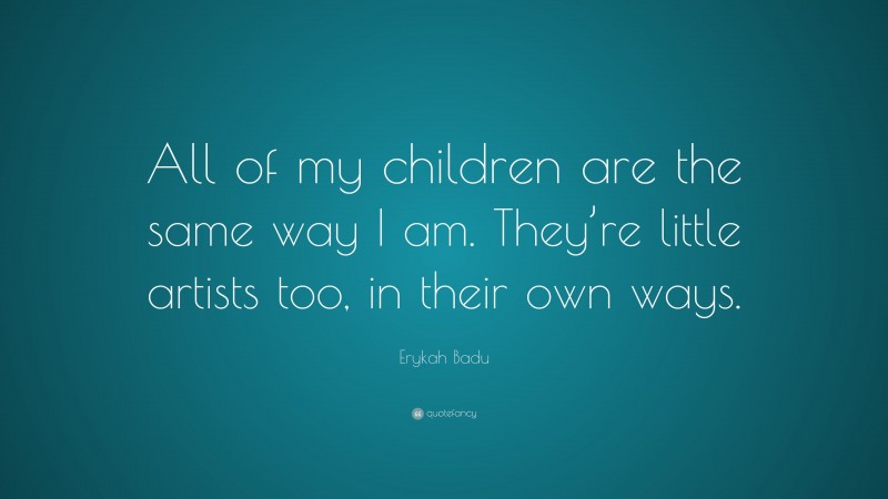 Erykah Badu Quote: “All of my children are the same way I am. They’re little artists too, in their own ways.”