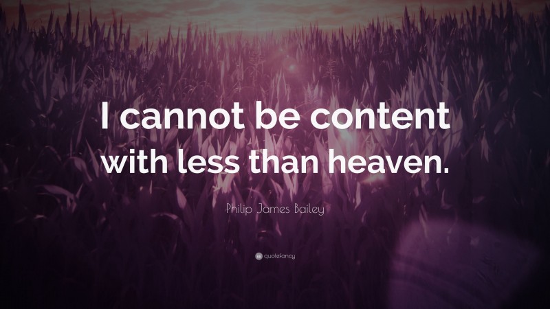 Philip James Bailey Quote: “I cannot be content with less than heaven.”