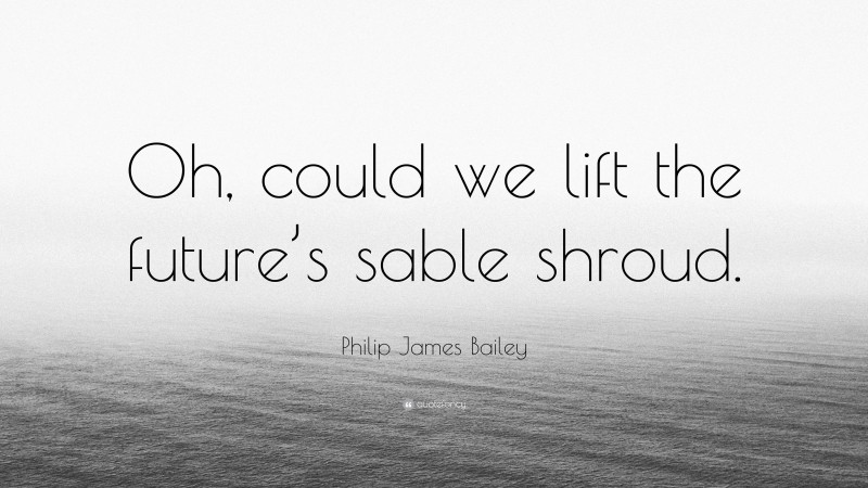 Philip James Bailey Quote: “Oh, could we lift the future’s sable shroud.”