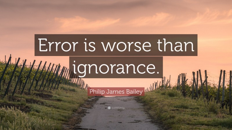 Philip James Bailey Quote: “Error is worse than ignorance.”