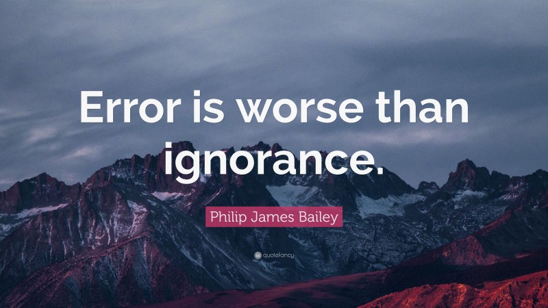 Philip James Bailey Quote: “Error is worse than ignorance.”
