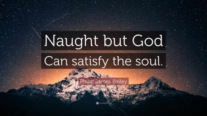 Philip James Bailey Quote: “Naught but God Can satisfy the soul.”