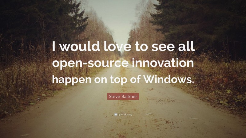 Steve Ballmer Quote: “I would love to see all open-source innovation happen on top of Windows.”