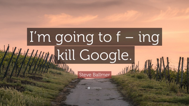 Steve Ballmer Quote: “I’m going to f – ing kill Google.”