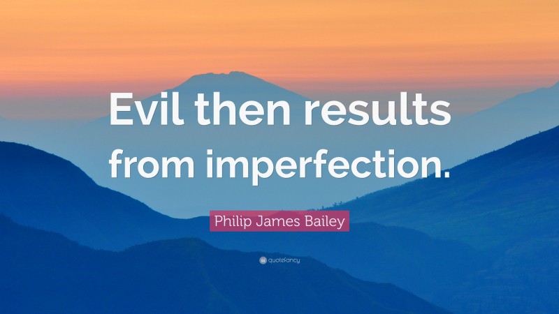 Philip James Bailey Quote: “Evil then results from imperfection.”