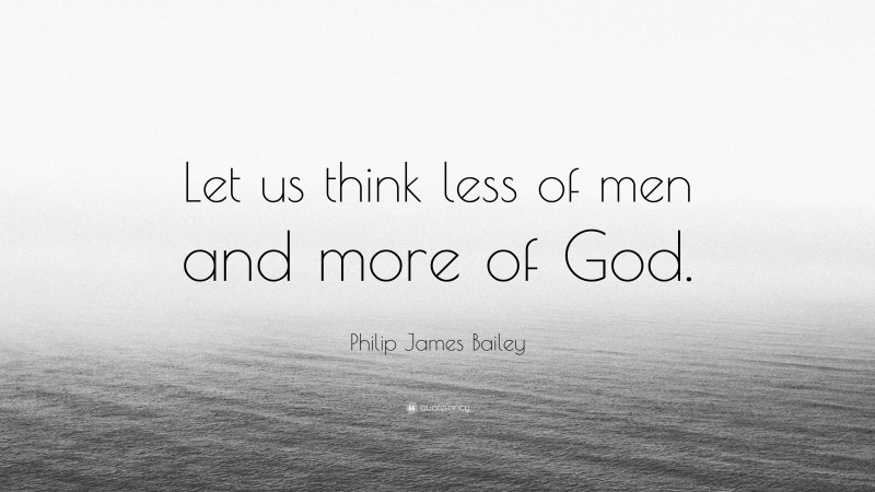 Philip James Bailey Quote: “Let us think less of men and more of God.”