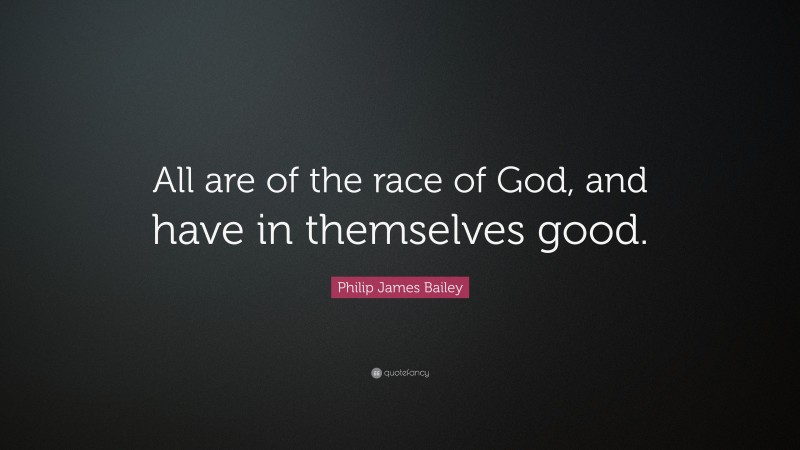 Philip James Bailey Quote: “All are of the race of God, and have in themselves good.”