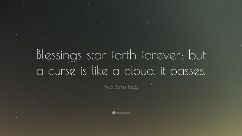 Philip James Bailey Quote: “Blessings star forth forever; but a curse is like a cloud, it passes.”