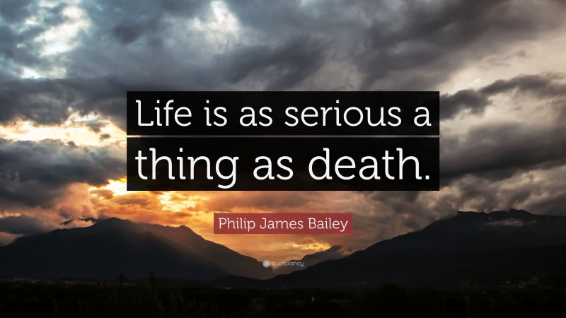 Philip James Bailey Quote: “Life is as serious a thing as death.”